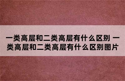 一类高层和二类高层有什么区别 一类高层和二类高层有什么区别图片